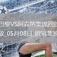 05月08日歐冠半決賽次回合巴黎圣日耳曼vs阿森納進(jìn)球視頻
