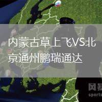 內(nèi)蒙古草上飛VS北京通州鵬瑞通達(dá)