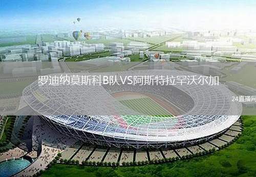 羅迪納莫斯科B隊(duì)VS阿斯特拉罕沃爾加
