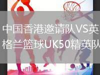 中國香港邀請(qǐng)隊(duì)VS英格蘭籃球UK50精英隊(duì)
