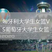 匈牙利大學(xué)生女籃VS葡萄牙大學(xué)生女籃
