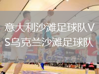 意大利沙灘足球隊(duì)VS烏克蘭沙灘足球隊(duì)